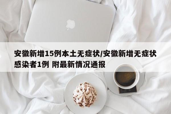 安徽新增15例本土无症状/安徽新增无症状感染者1例 附最新情况通报