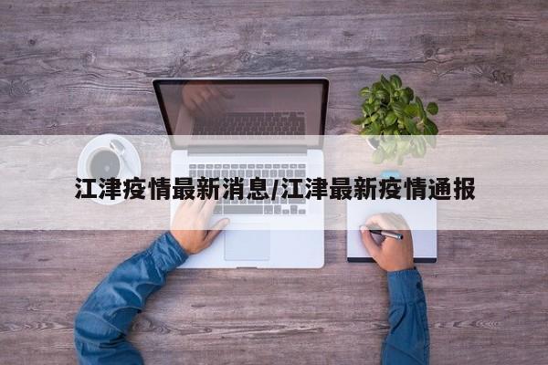 江津疫情最新消息/江津最新疫情通报