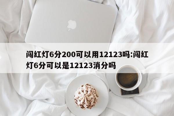 闯红灯6分200可以用12123吗:闯红灯6分可以是12123消分吗