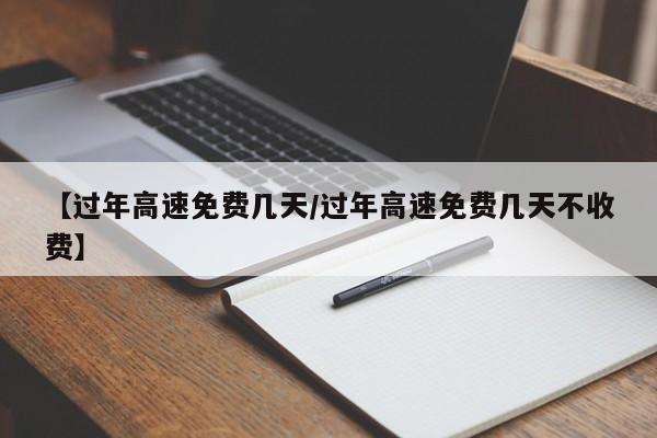 【过年高速免费几天/过年高速免费几天不收费】