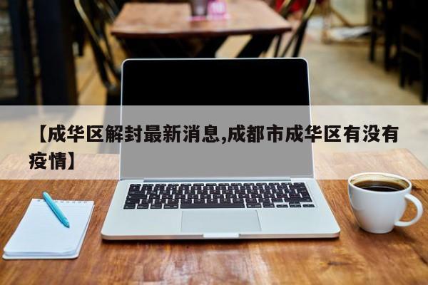 【成华区解封最新消息,成都市成华区有没有疫情】