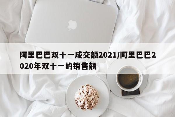 阿里巴巴双十一成交额2021/阿里巴巴2020年双十一的销售额