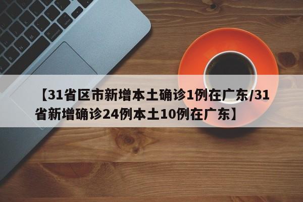 【31省区市新增本土确诊1例在广东/31省新增确诊24例本土10例在广东】