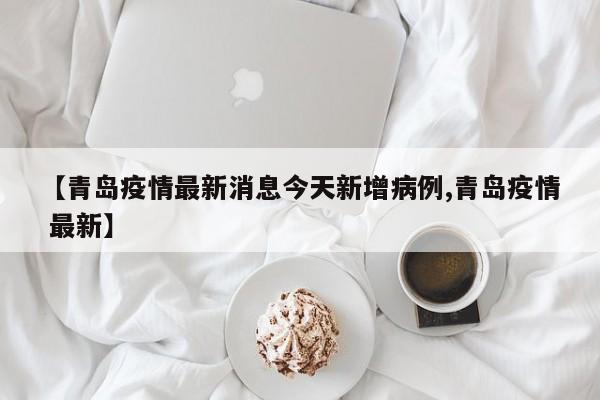 【青岛疫情最新消息今天新增病例,青岛疫情 最新】