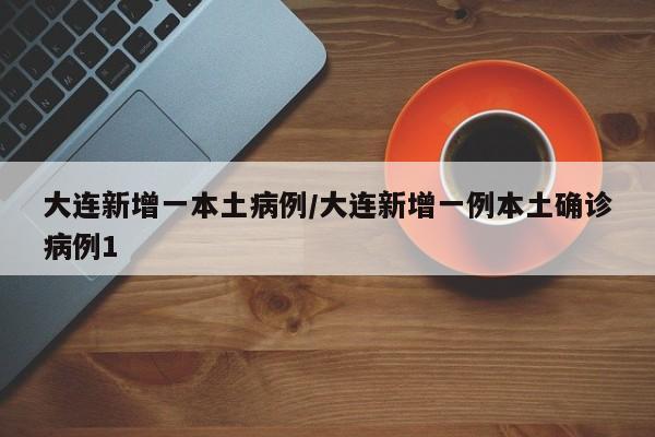大连新增一本土病例/大连新增一例本土确诊病例1