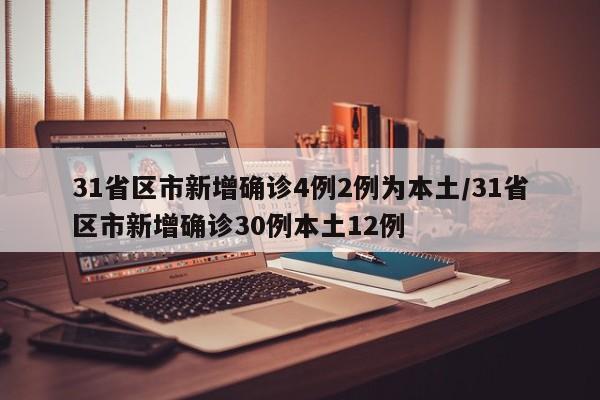 31省区市新增确诊4例2例为本土/31省区市新增确诊30例本土12例