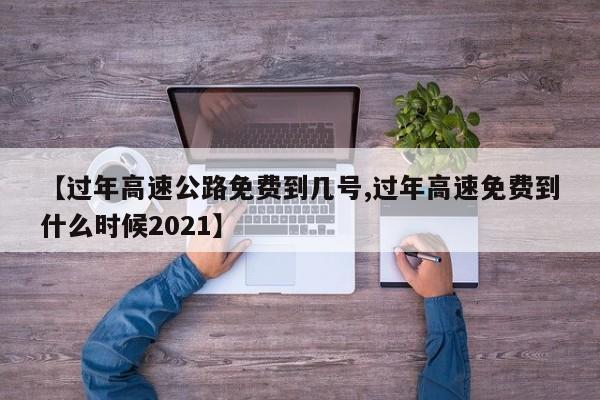 【过年高速公路免费到几号,过年高速免费到什么时候2021】