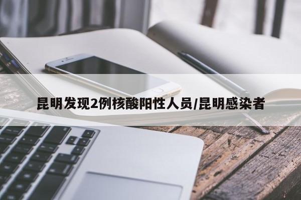 昆明发现2例核酸阳性人员/昆明感染者