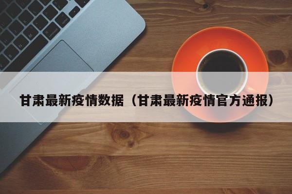甘肃最新疫情数据（甘肃最新疫情官方通报）