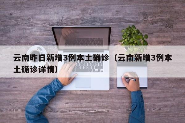 云南昨日新增3例本土确诊(云南新增3例本土确诊详情)
