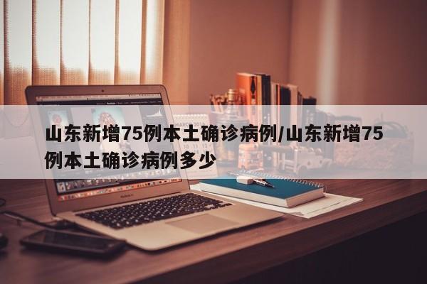 山东新增75例本土确诊病例/山东新增75例本土确诊病例多少