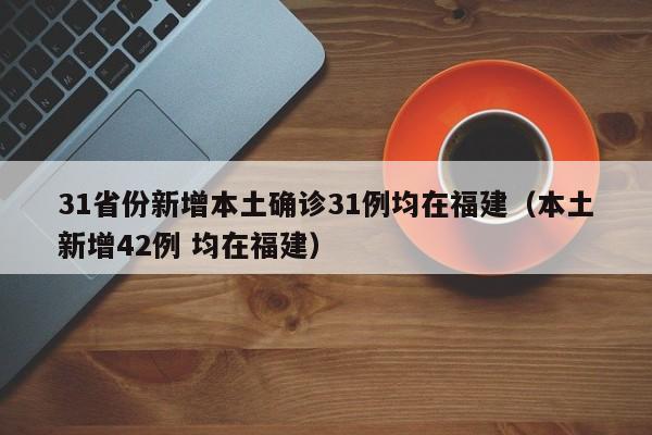 31省份新增本土确诊31例均在福建（本土新增42例 均在福建）