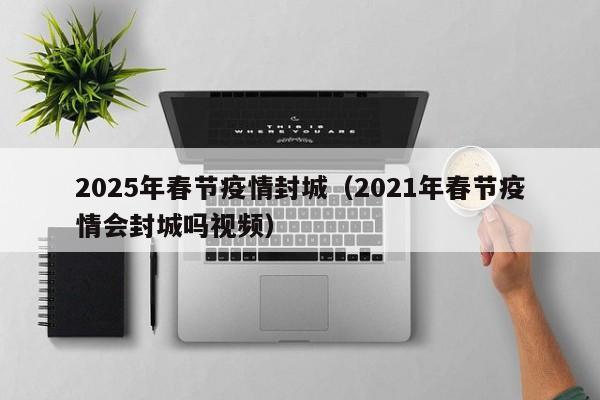 2025年春节疫情封城（2021年春节疫情会封城吗视频）