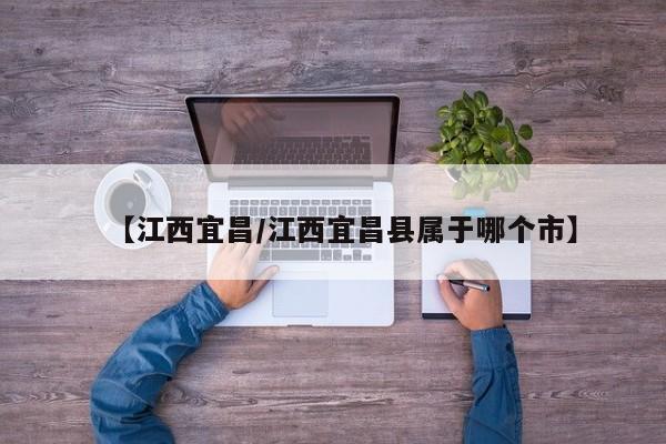 【江西宜昌/江西宜昌县属于哪个市】