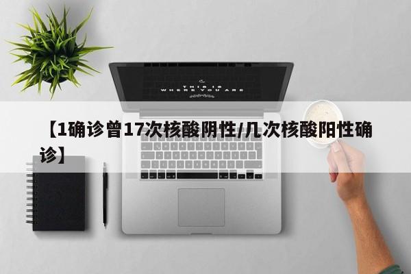 【1确诊曾17次核酸阴性/几次核酸阳性确诊】