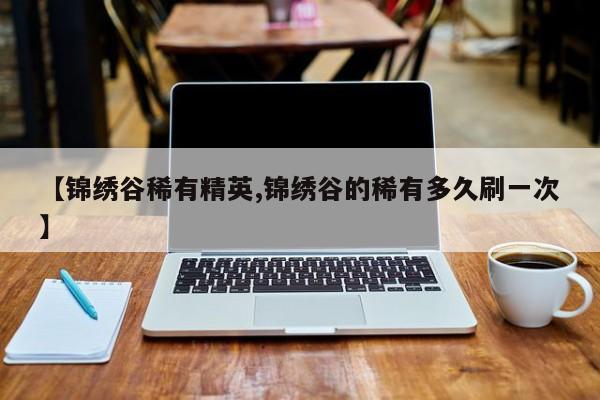 【锦绣谷稀有精英,锦绣谷的稀有多久刷一次】