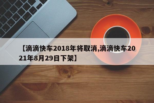 【滴滴快车2018年将取消,滴滴快车2021年8月29日下架】