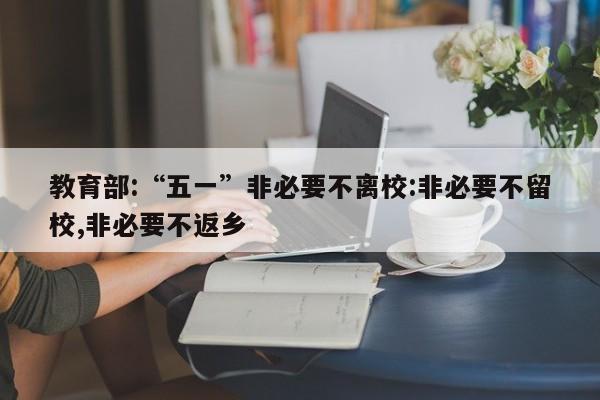 教育部:“五一”非必要不离校:非必要不留校,非必要不返乡