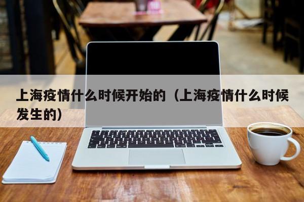 上海疫情什么时候开始的（上海疫情什么时候发生的）
