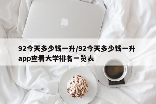 92今天多少钱一升/92今天多少钱一升 app查看大学排名一览表