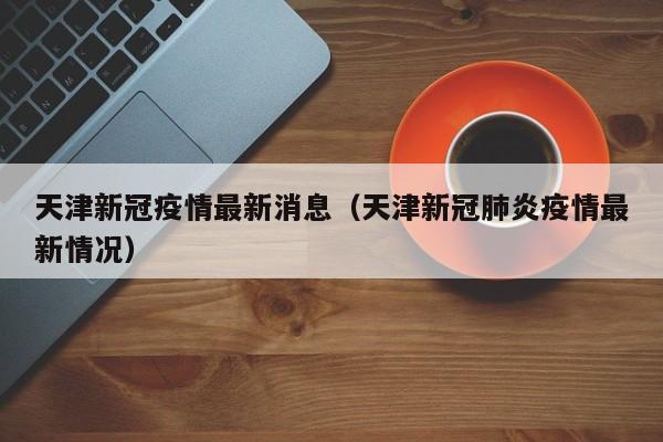 天津新冠疫情最新消息（天津新冠肺炎疫情最新情况）