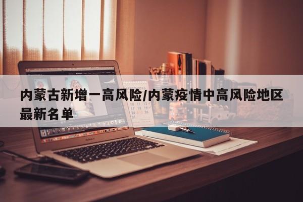 内蒙古新增一高风险/内蒙疫情中高风险地区最新名单