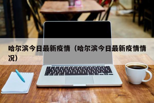 哈尔滨今日最新疫情（哈尔滨今日最新疫情情况）