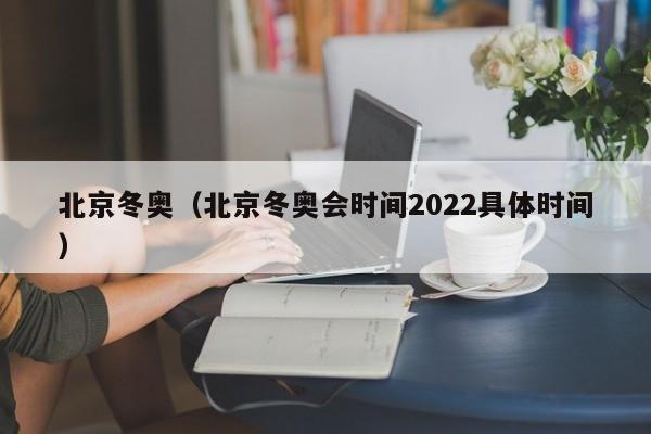 北京冬奥(北京冬奥会时间2022具体时间)