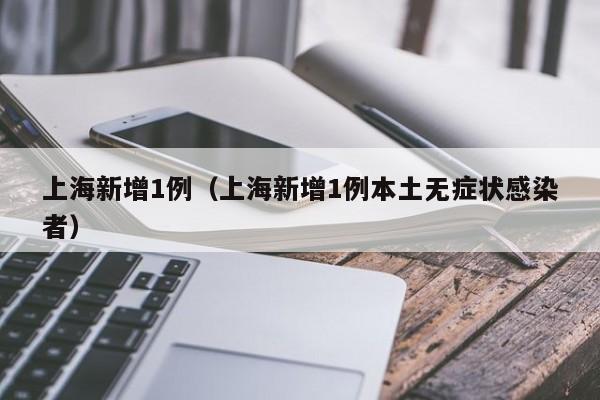 上海新增1例（上海新增1例本土无症状感染者）