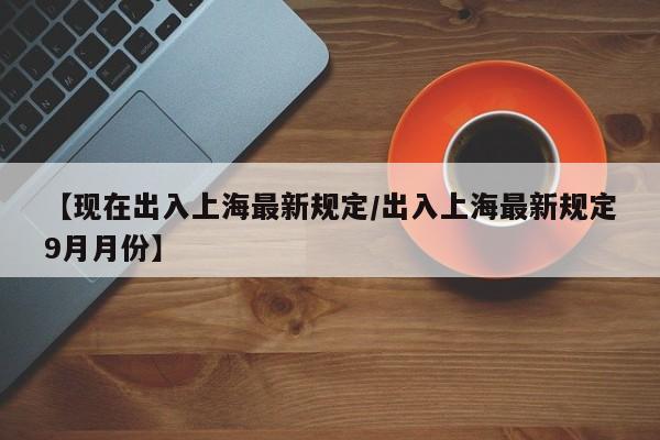 【现在出入上海最新规定/出入上海最新规定9月月份】