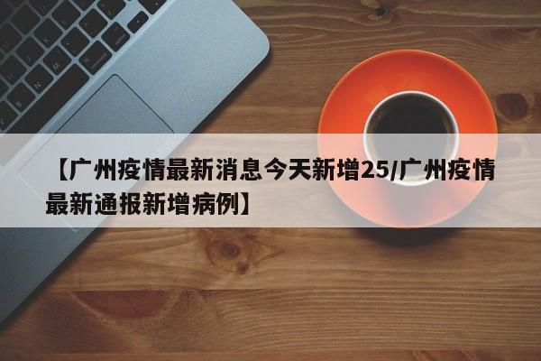 【广州疫情最新消息今天新增25/广州疫情最新通报新增病例】
