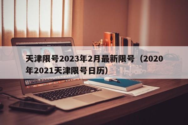 天津限号2023年2月最新限号(2020年2021天津限号日历)
