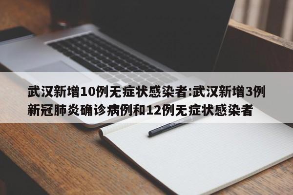 武汉新增10例无症状感染者:武汉新增3例新冠肺炎确诊病例和12例无症状感染者
