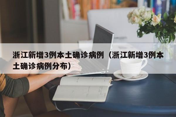 浙江新增3例本土确诊病例（浙江新增3例本土确诊病例分布）
