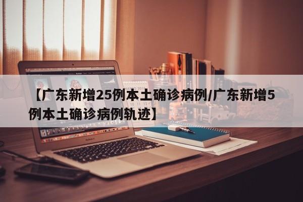 【广东新增25例本土确诊病例/广东新增5例本土确诊病例轨迹】