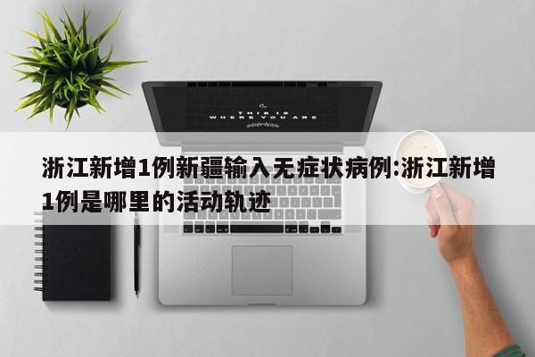 浙江新增1例新疆输入无症状病例:浙江新增1例是哪里的活动轨迹