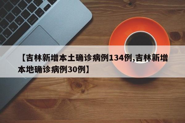 【吉林新增本土确诊病例134例,吉林新增本地确诊病例30例】