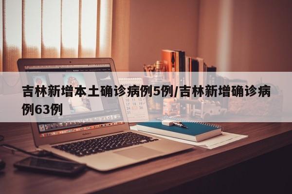 吉林新增本土确诊病例5例/吉林新增确诊病例63例
