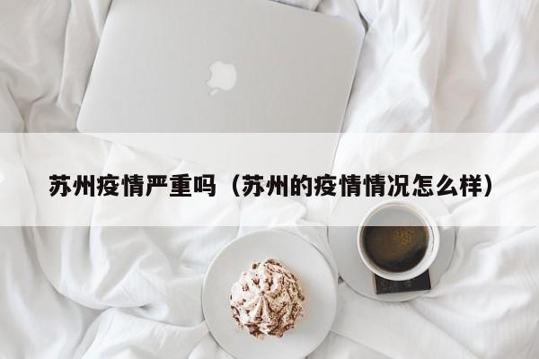 苏州疫情严重吗（苏州的疫情情况怎么样）