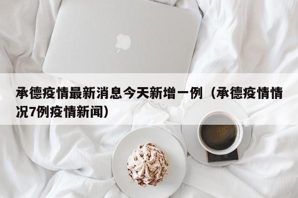 承德疫情最新消息今天新增一例（承德疫情情况7例疫情新闻）