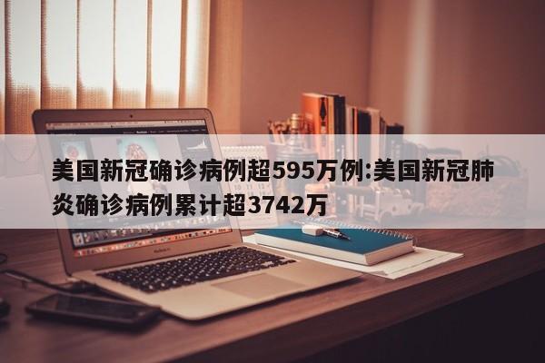 美国新冠确诊病例超595万例:美国新冠肺炎确诊病例累计超3742万