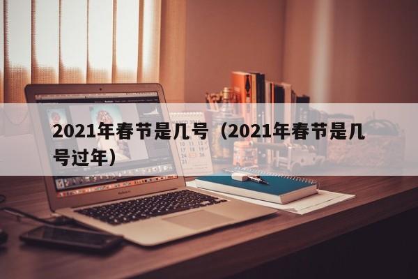 2021年春节是几号（2021年春节是几号过年）