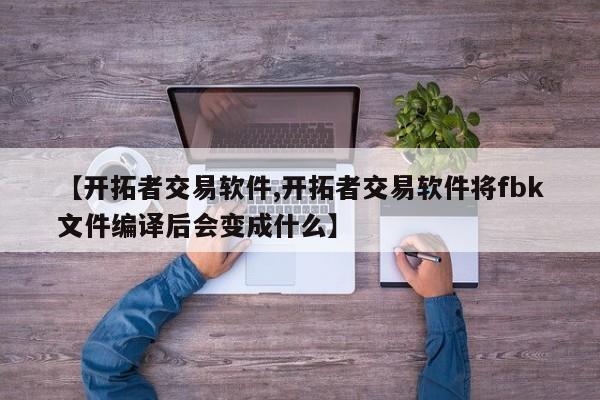 【开拓者交易软件,开拓者交易软件将fbk文件编译后会变成什么】