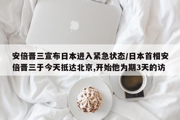 安倍晋三宣布日本进入紧急状态/日本首相安倍晋三于今天抵达北京,开始他为期3天的访