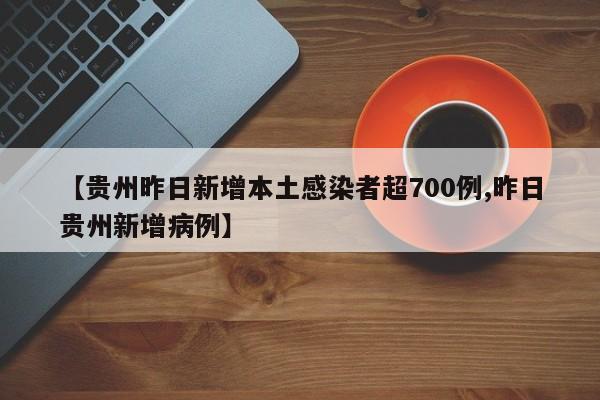 【贵州昨日新增本土感染者超700例,昨日贵州新增病例】