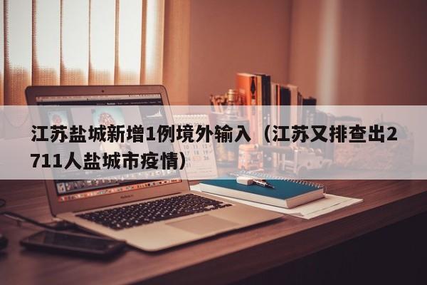 江苏盐城新增1例境外输入（江苏又排查出2711人盐城市疫情）
