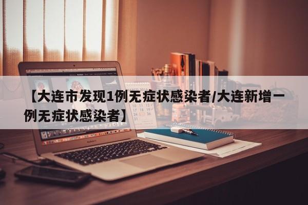 【大连市发现1例无症状感染者/大连新增一例无症状感染者】