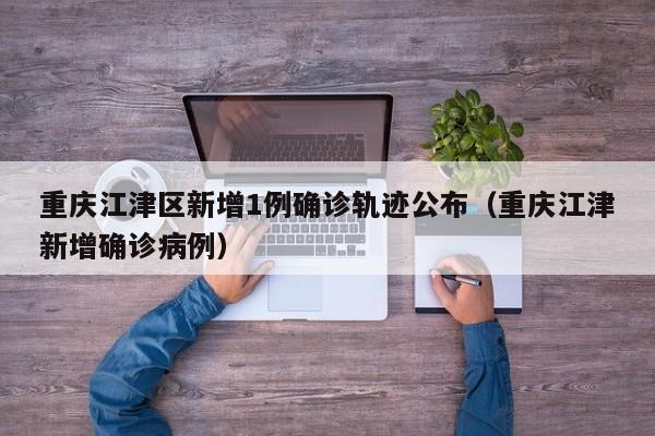 重庆江津区新增1例确诊轨迹公布（重庆江津新增确诊病例）