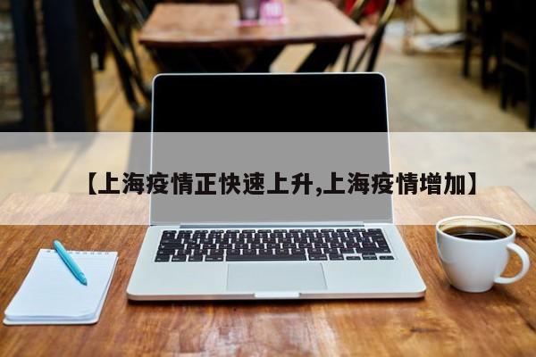 【上海疫情正快速上升,上海疫情增加】