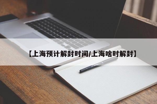 【上海预计解封时间/上海啥时解封】